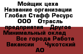 Мойщик цеха › Название организации ­ Глобал Стафф Ресурс, ООО › Отрасль предприятия ­ Другое › Минимальный оклад ­ 18 000 - Все города Работа » Вакансии   . Чукотский АО